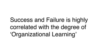 Success and Failure is highly
correlated with the degree of
‘Organizational Learning’
 