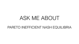 ASK ME ABOUT
PARETO INEFFICIENT NASH EQUILIBRIA
 