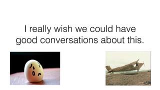 I really wish we could have
good conversations about this.
 