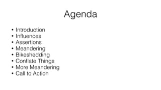 Agenda
• Introduction
• Inﬂuences
• Assertions
• Meandering
• Bikeshedding
• Conﬂate Things
• More Meandering
• Call to Action
 