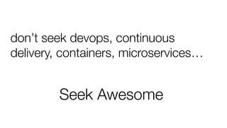don’t seek devops, continuous
delivery, containers, microservices…
Seek Awesome
 