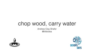 chop wood, carry water
Andrew Clay Shafer
@littleidea
 