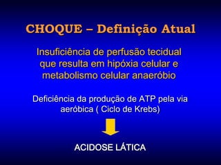 CHOQUE – Definição Atual
 Insuficiência de perfusão tecidual
  que resulta em hipóxia celular e
   metabolismo celular anaeróbio

Deficiência da produção de ATP pela via
       aeróbica ( Ciclo de Krebs)



          ACIDOSE LÁTICA
 