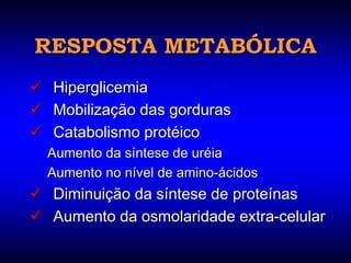 RESPOSTA METABÓLICA
 Hiperglicemia
 Mobilização das gorduras
 Catabolismo protéico
  Aumento da síntese de uréia
  Aumento no nível de amino-ácidos
 Diminuição da síntese de proteínas
 Aumento da osmolaridade extra-celular
 