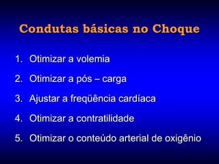 Condutas básicas no Choque

1. Otimizar a volemia

2. Otimizar a pós – carga

3. Ajustar a freqüência cardíaca

4. Otimizar a contratilidade

5. Otimizar o conteúdo arterial de oxigênio
 