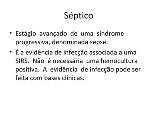 Séptico  Estágio  avançado  de  uma  síndrome progressiva, denominada sepse. É a evidência de infecção associada a uma  SIRS.  Não  é necessária  uma hemocultura  positiva.  A  evidência  de infecção pode ser feita com bases clínicas. 