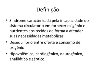 Definição  Síndrome caracterizada pela incapacidade do sistema circulatório em fornecer oxigênio e nutrientes aos tecidos de forma a atender suas necessidades metabólicas Desequilíbrio entre oferta e consumo de oxigênio Hipovolêmico, cardiogênico, neurogênico, anafilático e séptico. 
