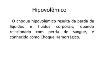 Hipovolêmico  O choque hipovolêmico resulta da perda de líquidos e fluídos corporais, quando relacionado com perda de sangue, é conhecido como Choque Hemorrágico. 