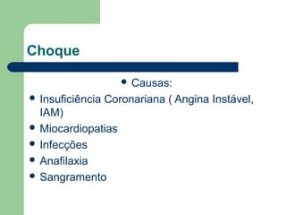 Choque

                      Causas:
 Insuficiência   Coronariana ( Angina Instável,
  IAM)
 Miocardiopatias
 Infecções
 Anafilaxia
 Sangramento
 