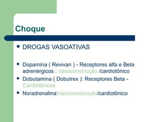 Choque

 DROGAS       VASOATIVAS

   Dopamina ( Revivan ) - Receptores alfa e Beta
    adrenérgicos : Vasoconstricção /cardiotônico
   Dobutamina ( Dobutrex ): Receptores Beta -
    Cardiotônicos
   Noradrenalina:Vasoconstricção/cardiotônico
 