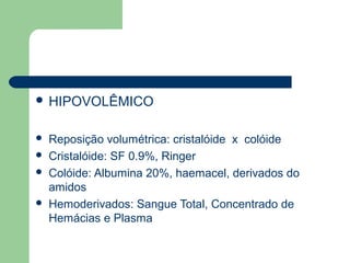  HIPOVOLÊMICO


   Reposição volumétrica: cristalóide x colóide
   Cristalóide: SF 0.9%, Ringer
   Colóide: Albumina 20%, haemacel, derivados do
    amidos
   Hemoderivados: Sangue Total, Concentrado de
    Hemácias e Plasma
 