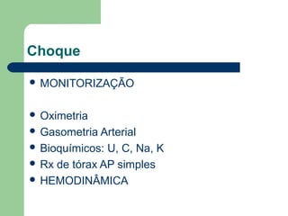 Choque

 MONITORIZAÇÃO


 Oximetria
 Gasometria Arterial
 Bioquímicos: U, C, Na, K
 Rx de tórax AP simples
 HEMODINÂMICA
 