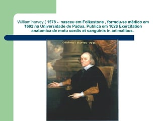 William harvey ( 1578 - nasceu em Folkestone , formou-se médico em
     1602 na Universidade de Pádua. Publica em 1628 Exercitation
        anatomica de motu cordis et sanguinis in animalibus.
 