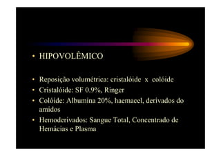 • HIPOVOLÊMICO

• Reposição volumétrica: cristalóide x colóide
• Cristalóide: SF 0.9%, Ringer
• Colóide: Albumina 20%, haemacel, derivados do
  amidos
• Hemoderivados: Sangue Total, Concentrado de
  Hemácias e Plasma
 