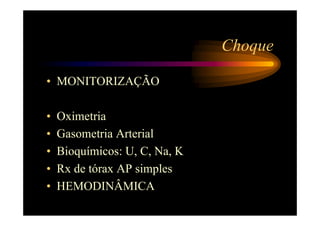 Choque

• MONITORIZAÇÃO

•   Oximetria
•   Gasometria Arterial
•   Bioquímicos: U, C, Na, K
•   Rx de tórax AP simples
•   HEMODINÂMICA
 