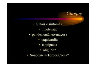Choque

    • Sinais e sintomas:
        • hipotensão
 • palidez cutâneo-mucosa
        • taquicardia
        • taquipnéia
         • oligúria*
• Sonolência/Torpor/Coma*
 