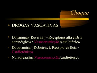 Choque

• DROGAS VASOATIVAS

• Dopamina ( Revivan ) - Receptores alfa e Beta
  adrenérgicos : Vasoconstricção /cardiotônico
• Dobutamina ( Dobutrex ): Receptores Beta -
  Cardiotônicos
• Noradrenalina:Vasoconstricção/cardiotônico
 