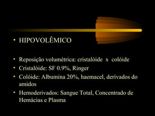 • HIPOVOLÊMICO

• Reposição volumétrica: cristalóide x colóide
• Cristalóide: SF 0.9%, Ringer
• Colóide: Albumina 20%, haemacel, derivados do
  amidos
• Hemoderivados: Sangue Total, Concentrado de
  Hemácias e Plasma
 