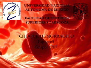 UNIVERSIDAD NACIONAL
AUTONOMA DE MEXICO
FACULTAD DE ESTUDIOS
SUPERIORES ZARAGOZA

CHOQUE HEMORRAGICO
Equipo:5
Grupo: 1707

 