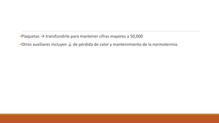 •Plaquetas → transfundirle para mantener cifras mayores a 50,000
•Otros auxiliares incluyen ↓ de pérdida de calor y mantenimiento de la normotermia.
 