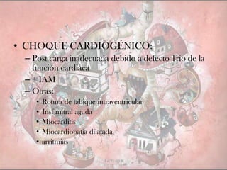• CHOQUE CARDIOGÉNICO:
– Post carga inadecuada debido a defecto 1rio de la
función cardiaca
– + IAM
– Otras:
• Rotura de tabique intraventricular
• Insf mitral aguda
• Miocarditis
• Miocardiopatia dilatada
• arritmias
 