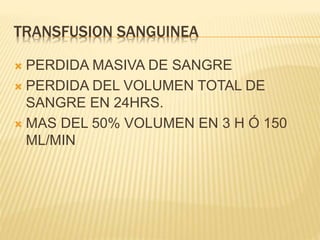 TRANSFUSION SANGUINEA
 PERDIDA MASIVA DE SANGRE
 PERDIDA DEL VOLUMEN TOTAL DE
SANGRE EN 24HRS.
 MAS DEL 50% VOLUMEN EN 3 H Ó 150
ML/MIN
 