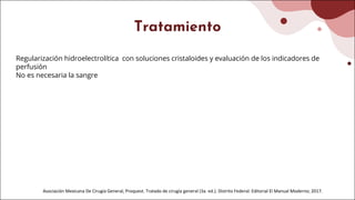 Tratamiento
Regularización hidroelectrolítica con soluciones cristaloides y evaluación de los indicadores de
perfusión
No es necesaria la sangre
Asociación Mexicana De Cirugía General, Proquest. Tratado de cirugía general (3a. ed.). Distrito Federal: Editorial El Manual Moderno; 2017.
 