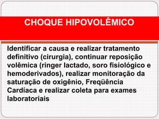 Identificar a causa e realizar tratamento
definitivo (cirurgia), continuar reposição
volêmica (ringer lactado, soro fisiológico e
hemoderivados), realizar monitoração da
saturação de oxigênio, Freqüência
Cardíaca e realizar coleta para exames
laboratoriais
CHOQUE HIPOVOLÊMICO
 