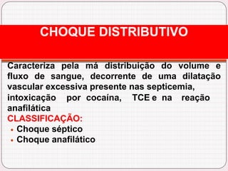 Caracteriza pela má distribuição do volume e
fluxo de sangue, decorrente de uma dilatação
vascular excessiva presente nas septicemia,
TCE e na reação
intoxicação por cocaína,
anafilática
CLASSIFICAÇÃO:
Choque séptico
Choque anafilático
CHOQUE DISTRIBUTIVO
 