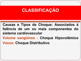 Causas e Tipos de Choque: Associados à
falência de um ou mais componentes do
sistema cardiovascular
Volume sangüíneo : Choque Hipovolêmico
Vasos: Choque Distributivo
CLASSIFICAÇÃO
 