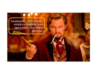 Cavalheiros, vocês tinham
minha curiosidade, mas
agora vocês têm minha
atenção.
 