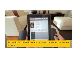 Produção de conteúdo focado no hábito de leitura dos leitores
da web.
 