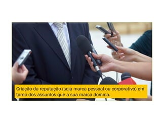Criação da reputação (seja marca pessoal ou corporativo) em
torno dos assuntos que a sua marca domina.
 