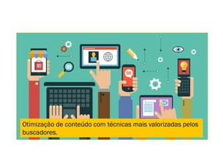 Otimização de conteúdo com técnicas mais valorizadas pelos
buscadores.
 