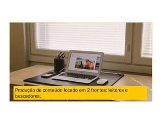 Produção de conteúdo focado em 2 frentes: leitores e
buscadores.
 