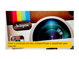 Fazer o conteúdo ser lido, compartilhado e espalhado pela
internet.
 