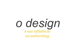 o designe	
  sua	
  in<luência	
  
no	
  webwriting	
  
 