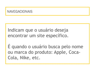 NAVEGACIONAIS
Indicam que o usuário deseja
encontrar um site específico.
É quando o usuário busca pelo nome
ou marca do produto: Apple, Coca-
Cola, Nike, etc.
 