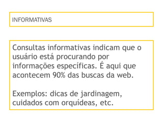 INFORMATIVAS
Consultas informativas indicam que o
usuário está procurando por
informações específicas. É aqui que
acontecem 90% das buscas da web.
Exemplos: dicas de jardinagem,
cuidados com orquídeas, etc.
 
