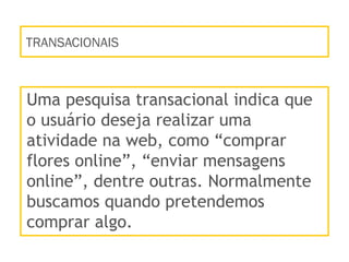 TRANSACIONAIS
Uma pesquisa transacional indica que
o usuário deseja realizar uma
atividade na web, como “comprar
flores online”, “enviar mensagens
online”, dentre outras. Normalmente
buscamos quando pretendemos
comprar algo.
 