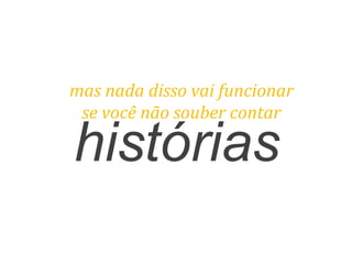 histórias
mas	
  nada	
  disso	
  vai	
  funcionar	
  	
  
se	
  você	
  não	
  souber	
  contar	
  
 