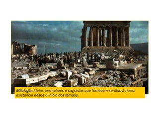 Mitologia: ideias exemplares e sagradas que fornecem sentido à nossa
existência desde o início dos tempos.
 