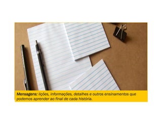Mensagens: lições, informações, detalhes e outros ensinamentos que
podemos aprender ao final de cada história.
 