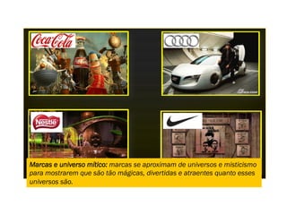 Marcas e universo mítico: marcas se aproximam de universos e misticismo
para mostrarem que são tão mágicas, divertidas e atraentes quanto esses
universos são.
 