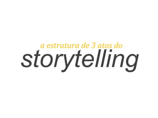 storytelling
a	
  estrutura	
  de	
  3	
  atos	
  do	
  
 