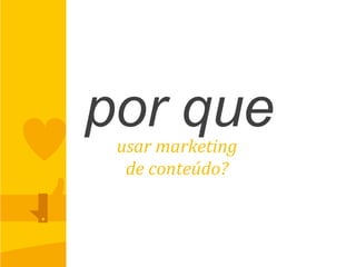 por queusar	
  marketing	
  	
  
de	
  conteúdo?	
  
 