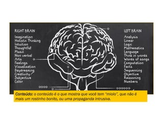 Conteúdo: o conteúdo é o que mostra que você tem “miolo”, que não é
mais um rostinho bonito, ou uma propaganda intrusiva.
 