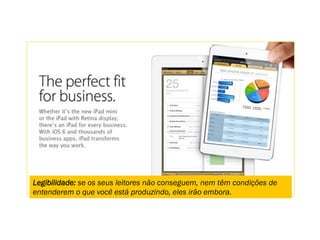 Legibilidade: se os seus leitores não conseguem, nem têm condições de
entenderem o que você está produzindo, eles irão embora.
 