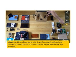 Vídeos: os vídeos são uma maneira de você conseguir a atenção de
pessoas que não querem ler, mas ainda sim querem consumir o seu
conteúdo.
 