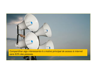 Compartilhar algo interessante é o motivo principal de acesso à internet
para 63% das pessoas.
 